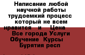 Написание любой научной работы трудоемкий процесс, который не всем нравится...и  › Цена ­ 550 - Все города Услуги » Обучение. Курсы   . Бурятия респ.